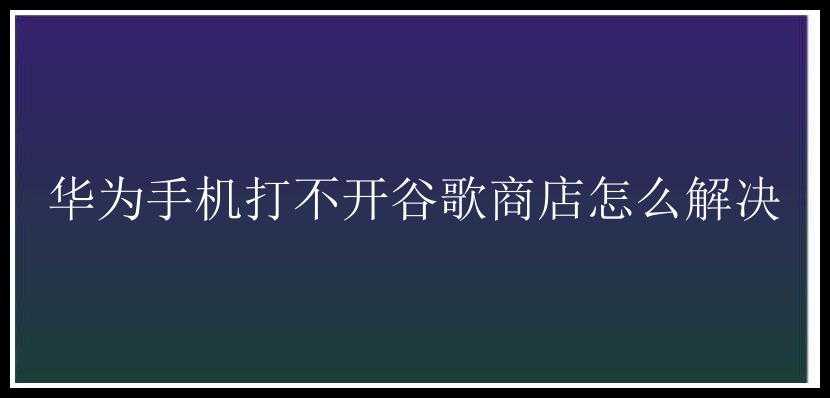 华为手机打不开谷歌商店怎么解决