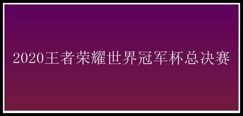 2020王者荣耀世界冠军杯总决赛