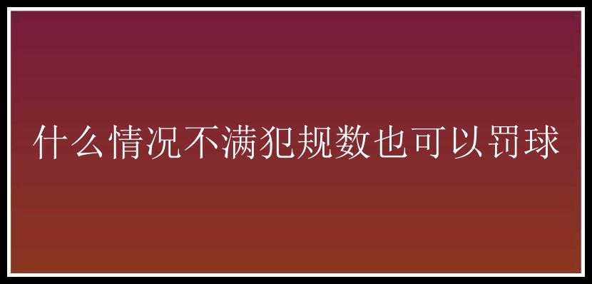 什么情况不满犯规数也可以罚球