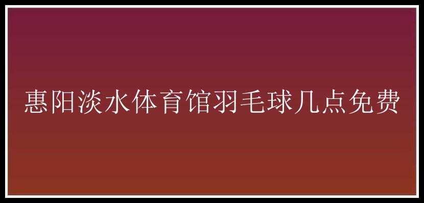 惠阳淡水体育馆羽毛球几点免费