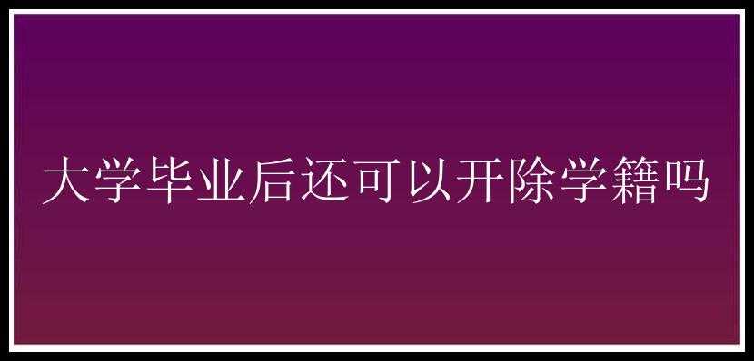 大学毕业后还可以开除学籍吗