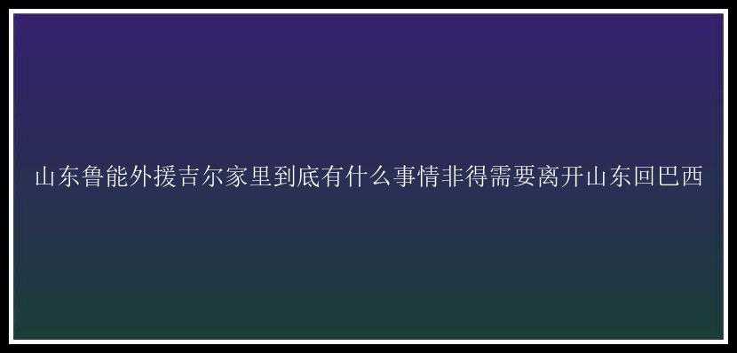 山东鲁能外援吉尔家里到底有什么事情非得需要离开山东回巴西