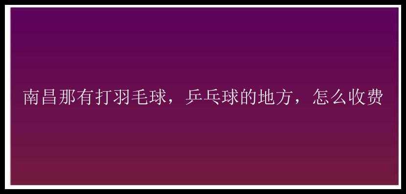 南昌那有打羽毛球，乒乓球的地方，怎么收费