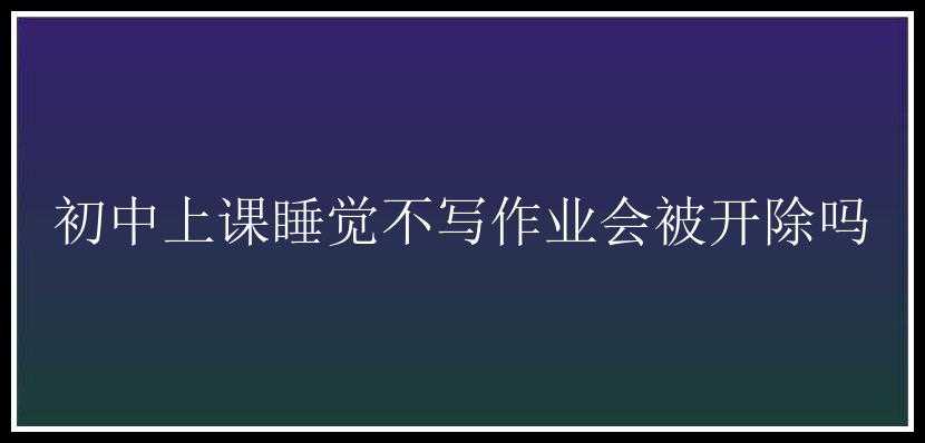 初中上课睡觉不写作业会被开除吗