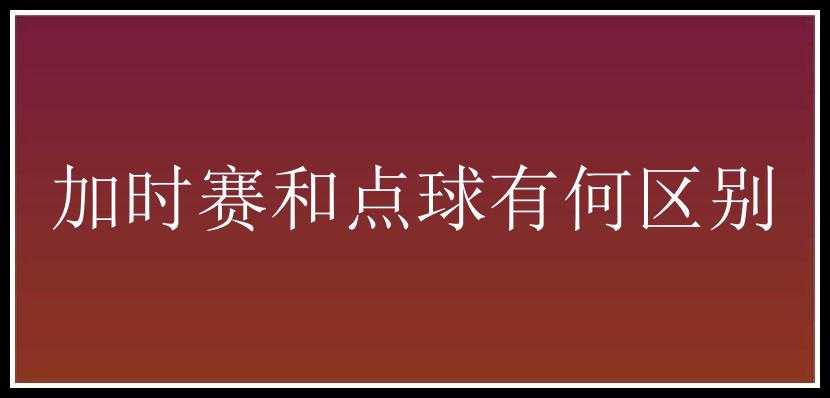 加时赛和点球有何区别