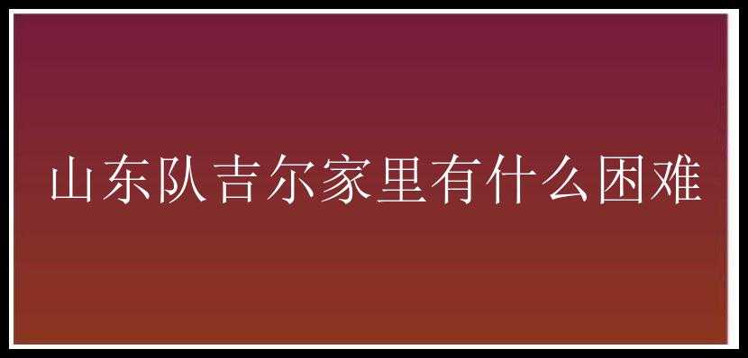 山东队吉尔家里有什么困难