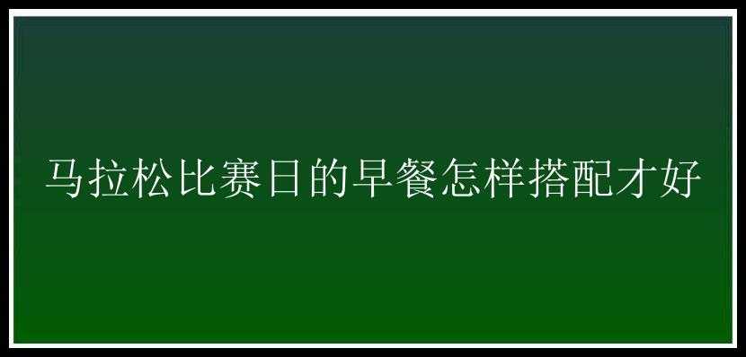 马拉松比赛日的早餐怎样搭配才好