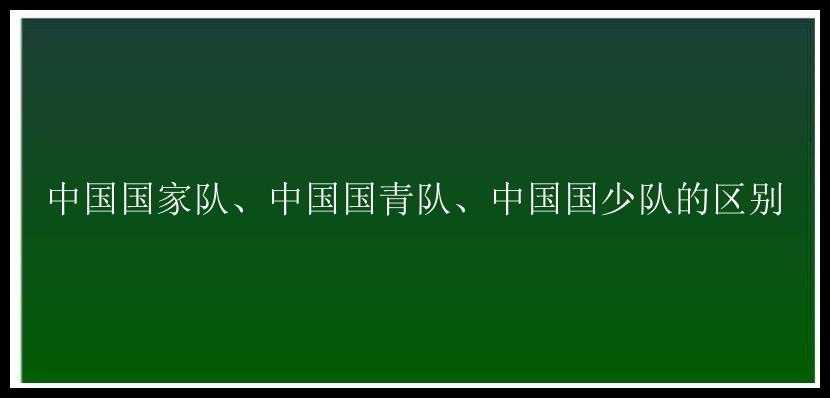 中国国家队、中国国青队、中国国少队的区别