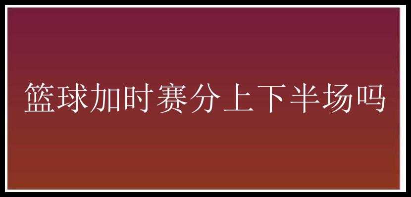 篮球加时赛分上下半场吗