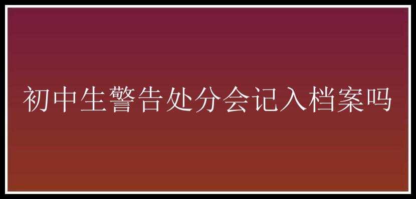 初中生警告处分会记入档案吗