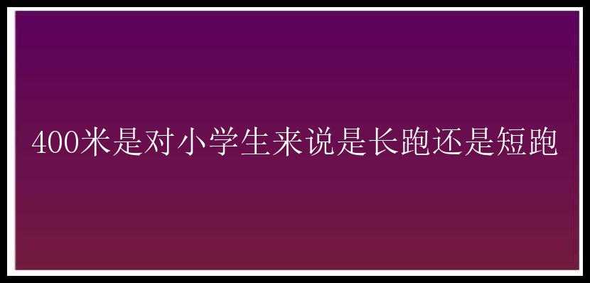 400米是对小学生来说是长跑还是短跑