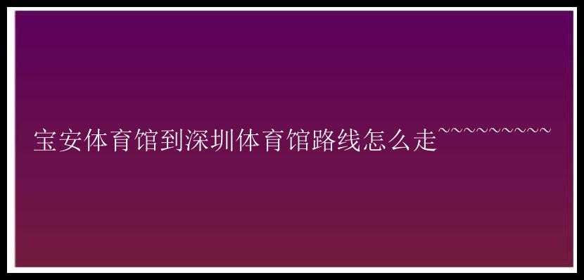 宝安体育馆到深圳体育馆路线怎么走~~~~~~~~~