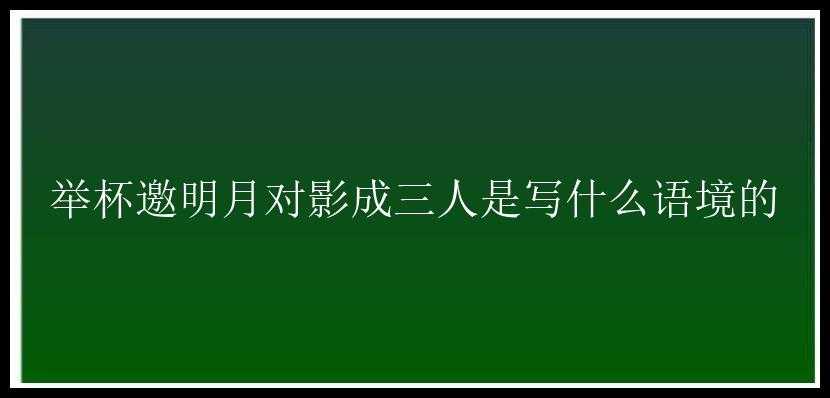 举杯邀明月对影成三人是写什么语境的