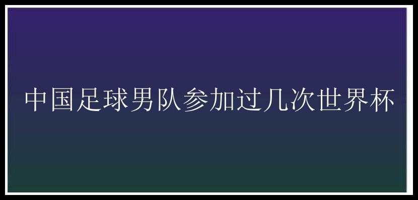 中国足球男队参加过几次世界杯