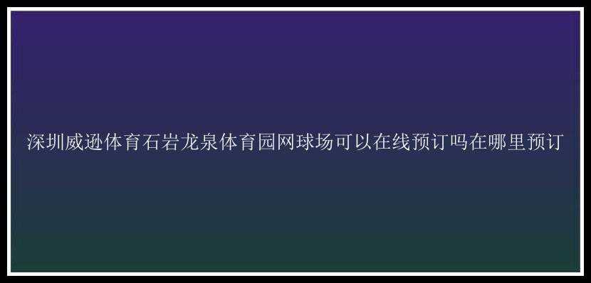 深圳威逊体育石岩龙泉体育园网球场可以在线预订吗在哪里预订