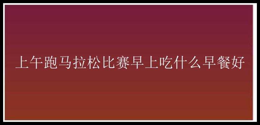 上午跑马拉松比赛早上吃什么早餐好