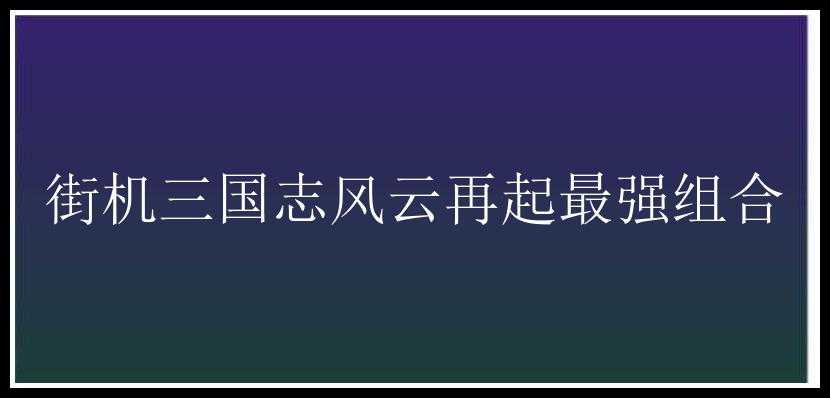 街机三国志风云再起最强组合