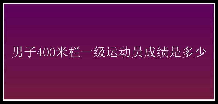 男子400米栏一级运动员成绩是多少