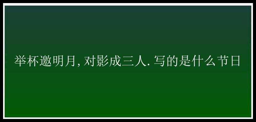 举杯邀明月,对影成三人.写的是什么节日