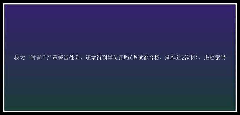 我大一时有个严重警告处分，还拿得到学位证吗(考试都合格，就挂过2次科)，进档案吗