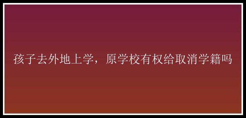 孩子去外地上学，原学校有权给取消学籍吗