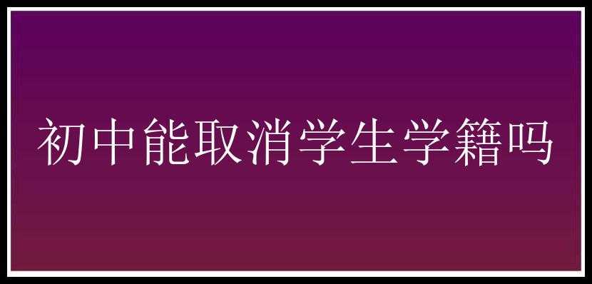 初中能取消学生学籍吗