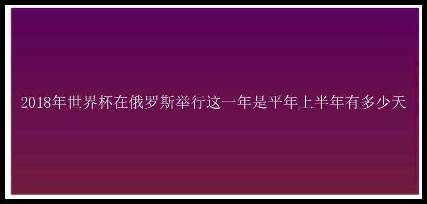 2018年世界杯在俄罗斯举行这一年是平年上半年有多少天