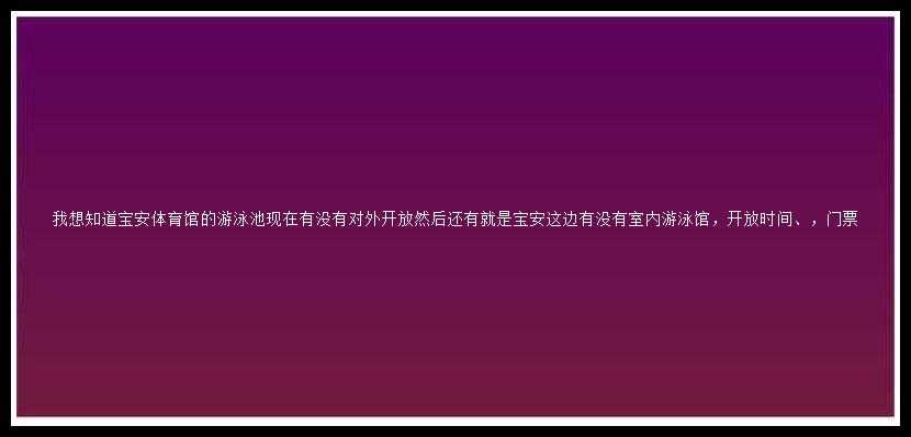 我想知道宝安体育馆的游泳池现在有没有对外开放然后还有就是宝安这边有没有室内游泳馆，开放时间、，门票