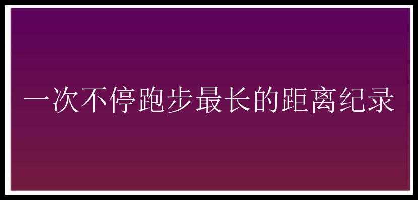 一次不停跑步最长的距离纪录