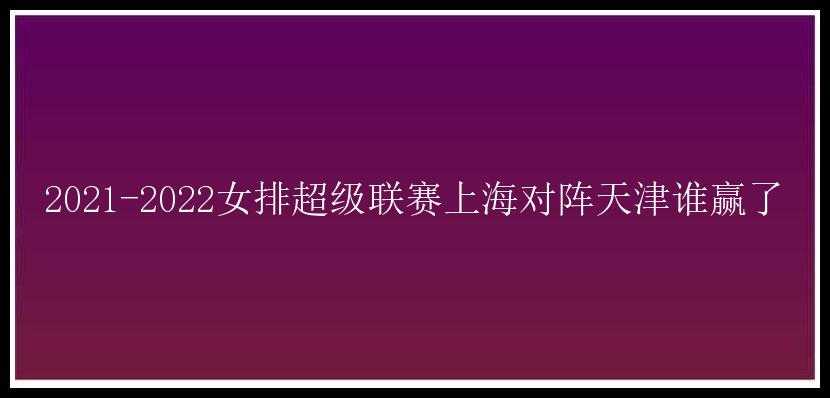 2021-2022女排超级联赛上海对阵天津谁赢了