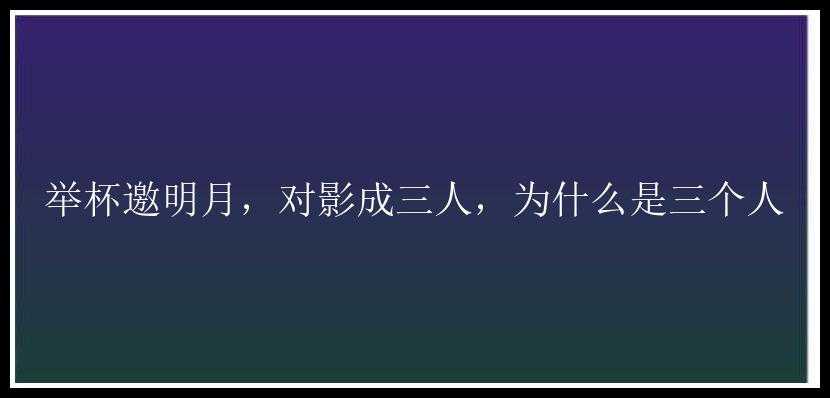 举杯邀明月，对影成三人，为什么是三个人