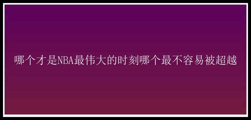 哪个才是NBA最伟大的时刻哪个最不容易被超越