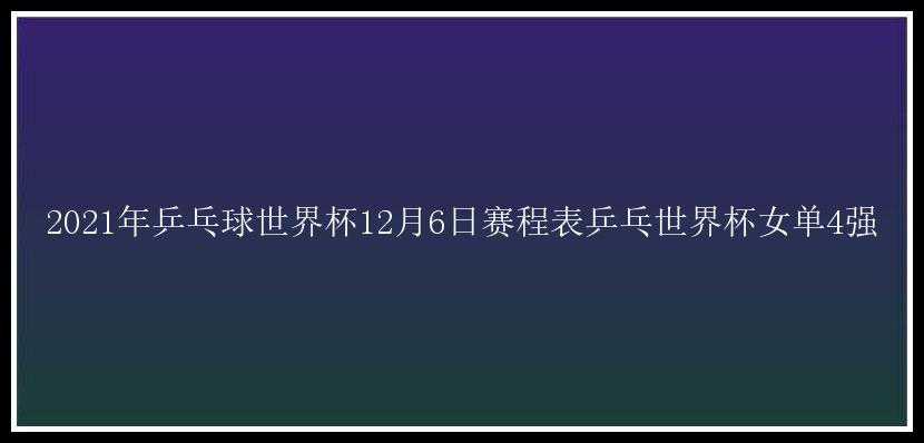 2021年乒乓球世界杯12月6日赛程表乒乓世界杯女单4强