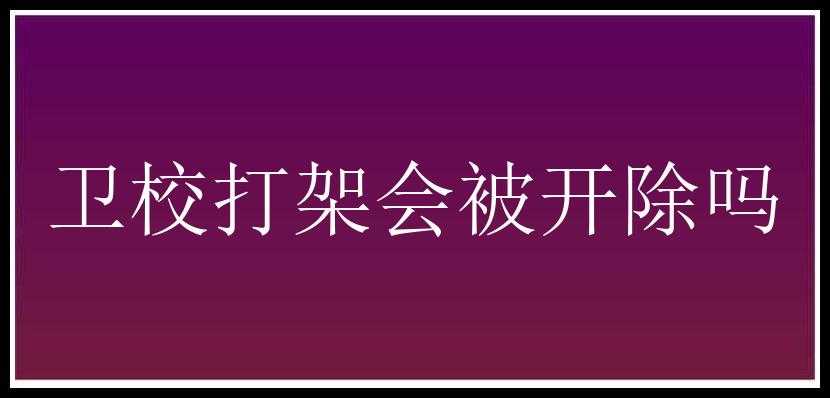 卫校打架会被开除吗