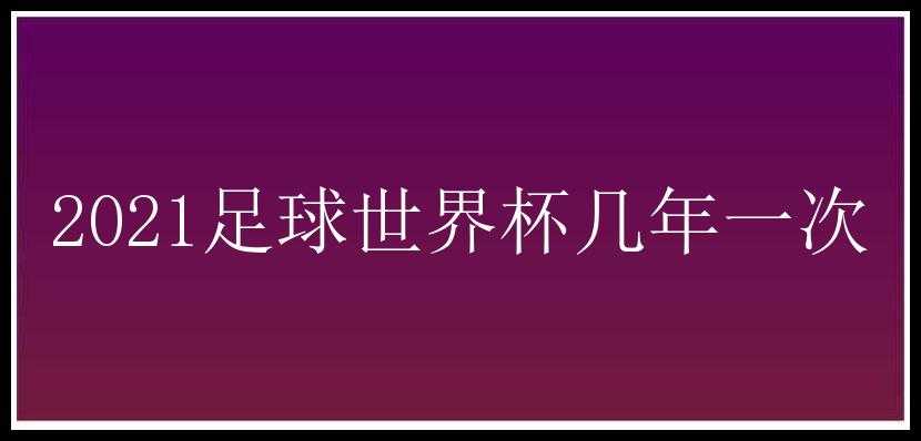 2021足球世界杯几年一次