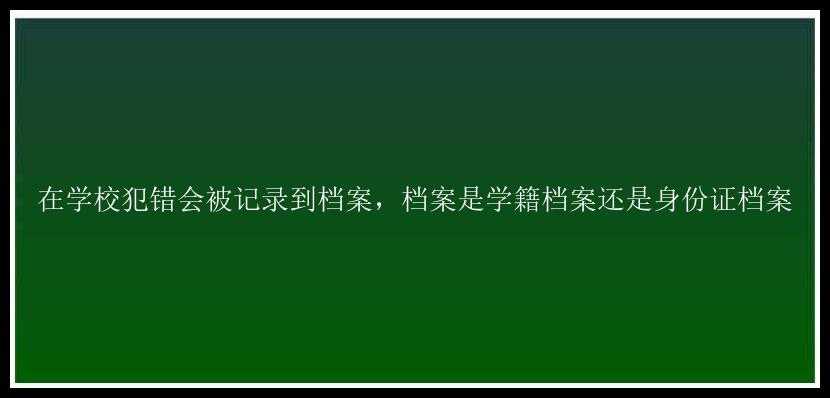 在学校犯错会被记录到档案，档案是学籍档案还是身份证档案