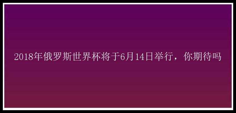 2018年俄罗斯世界杯将于6月14日举行，你期待吗