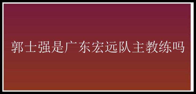 郭士强是广东宏远队主教练吗