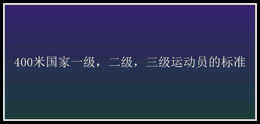 400米国家一级，二级，三级运动员的标准