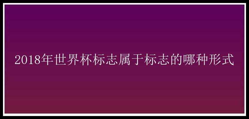 2018年世界杯标志属于标志的哪种形式