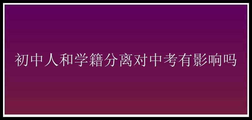 初中人和学籍分离对中考有影响吗