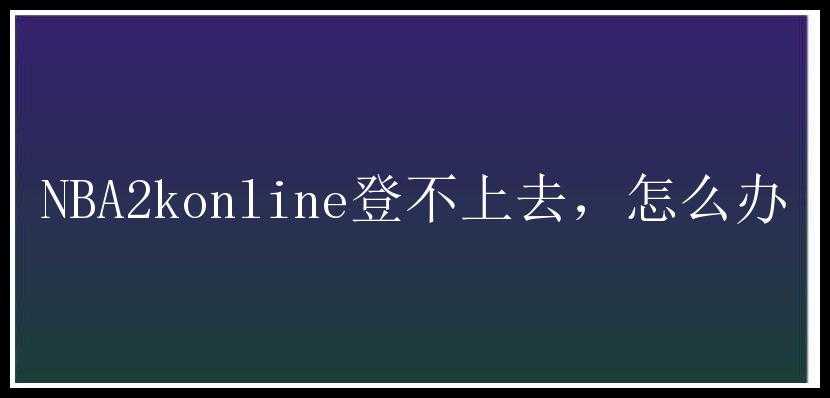 NBA2konline登不上去，怎么办