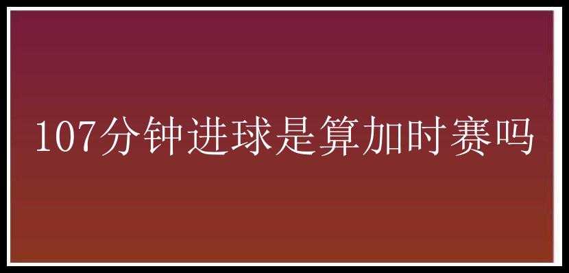 107分钟进球是算加时赛吗