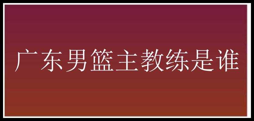 广东男篮主教练是谁