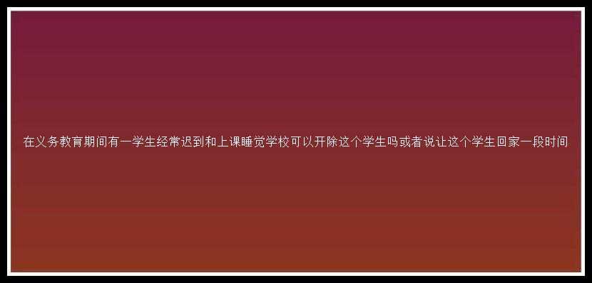 在义务教育期间有一学生经常迟到和上课睡觉学校可以开除这个学生吗或者说让这个学生回家一段时间