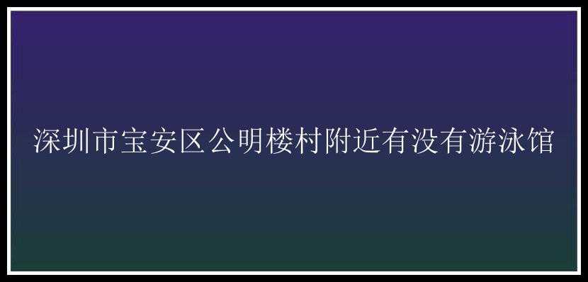 深圳市宝安区公明楼村附近有没有游泳馆