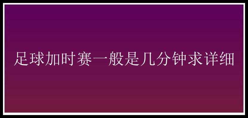 足球加时赛一般是几分钟求详细