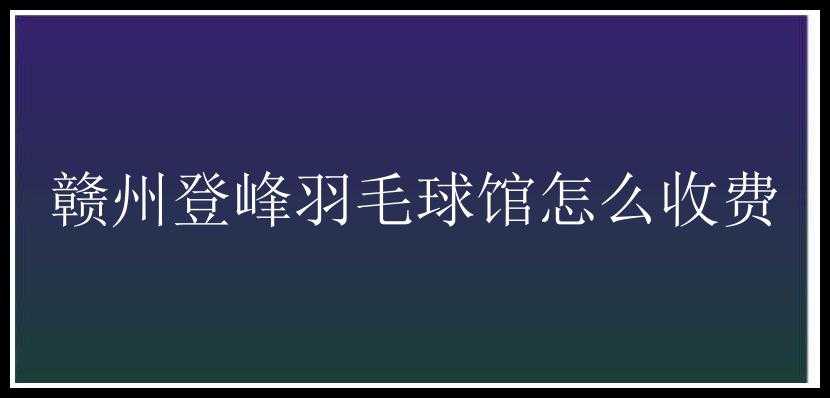 赣州登峰羽毛球馆怎么收费