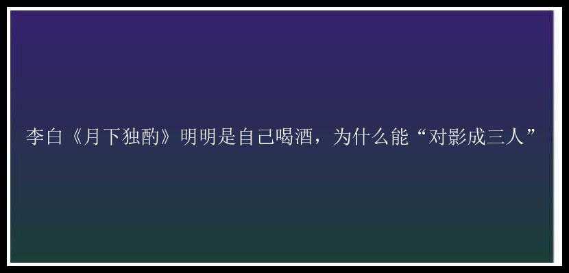 李白《月下独酌》明明是自己喝酒，为什么能“对影成三人”