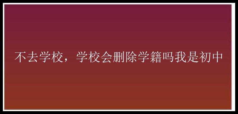 不去学校，学校会删除学籍吗我是初中